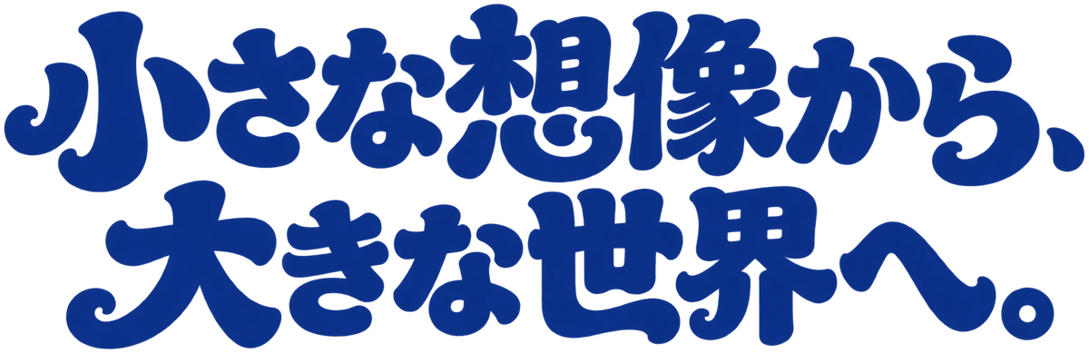小さな想像から、大きな世界へ。